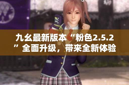 九幺最新版本“粉色2.5.2”全面升級(jí)，帶來全新體驗(yàn)