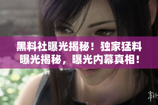 黑料社曝光揭秘！獨(dú)家猛料曝光揭秘，曝光內(nèi)幕真相！