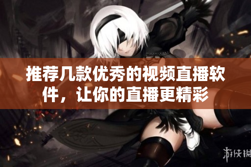 推薦幾款優(yōu)秀的視頻直播軟件，讓你的直播更精彩