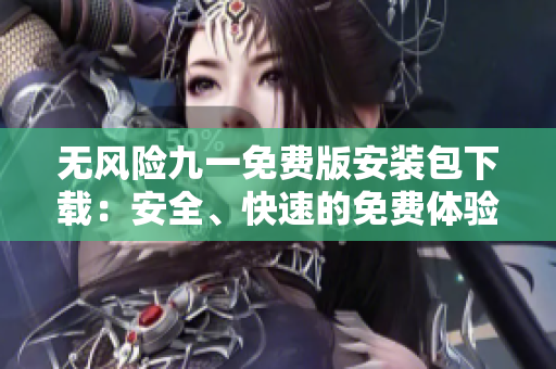 無風(fēng)險(xiǎn)九一免費(fèi)版安裝包下載：安全、快速的免費(fèi)體驗(yàn)！