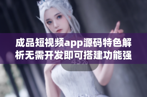 成品短視頻app源碼特色解析無(wú)需開發(fā)即可搭建功能強(qiáng)大視頻應(yīng)用