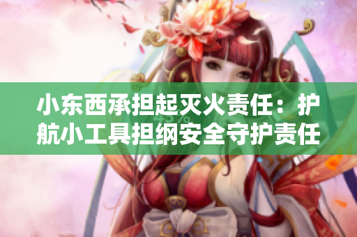 小東西承擔(dān)起滅火責(zé)任：護(hù)航小工具擔(dān)綱安全守護(hù)責(zé)任