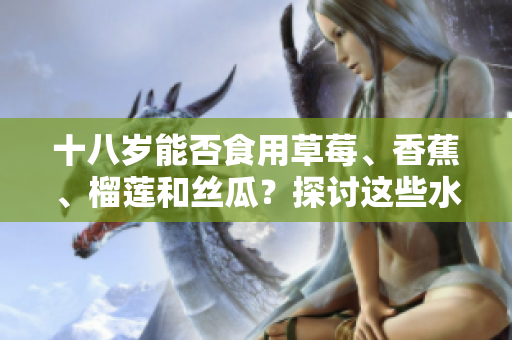 十八歲能否食用草莓、香蕉、榴蓮和絲瓜？探討這些水果對(duì)青少年的適宜性