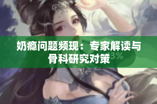 奶癮問題頻現(xiàn)：專家解讀與骨科研究對策