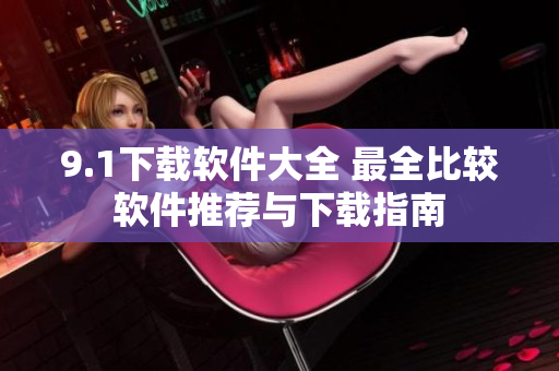 9.1下載軟件大全 最全比較軟件推薦與下載指南