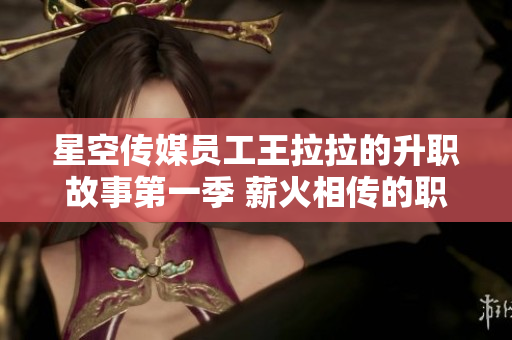 星空傳媒員工王拉拉的升職故事第一季 薪火相傳的職場(chǎng)成長(zhǎng)歷程