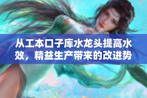 從工本口子庫(kù)水龍頭提高水效，精益生產(chǎn)帶來(lái)的改進(jìn)勢(shì)不可擋!