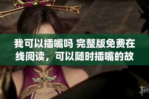 我可以插嘴嗎 完整版免費(fèi)在線閱讀，可以隨時(shí)插嘴的故事_細(xì)說無彈窗