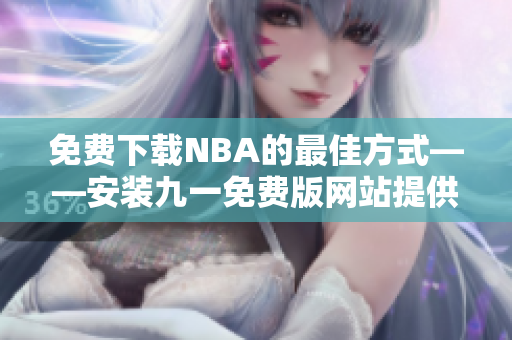 免費(fèi)下載NBA的最佳方式——安裝九一免費(fèi)版網(wǎng)站提供的免費(fèi)版本