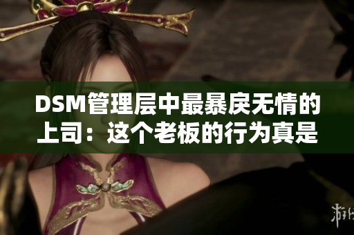 DSM管理層中最暴戾無情的上司：這個老板的行為真是叫人驚訝