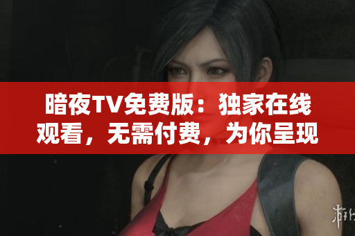 暗夜TV免費(fèi)版：獨(dú)家在線觀看，無(wú)需付費(fèi)，為你呈現(xiàn)全新視聽(tīng)體驗(yàn)