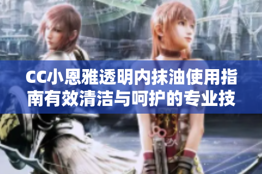 CC小恩雅透明內(nèi)抹油使用指南有效清潔與呵護(hù)的專業(yè)技巧