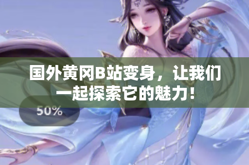 國(guó)外黃岡B站變身，讓我們一起探索它的魅力！