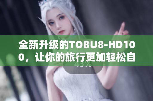 全新升級的TOBU8-HD100，讓你的旅行更加輕松自在