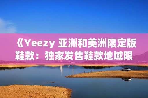 《Yeezy 亞洲和美洲限定版鞋款：獨(dú)家發(fā)售鞋款地域限定的主打鞋款》