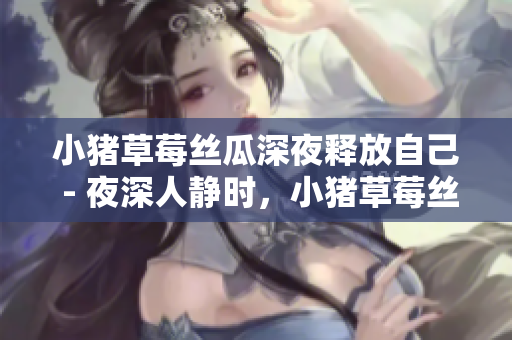 小豬草莓絲瓜深夜釋放自己 - 夜深人靜時，小豬草莓絲瓜綻放的自我textContent