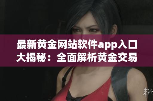 最新黃金網(wǎng)站軟件app入口大揭秘：全面解析黃金交易利器 
