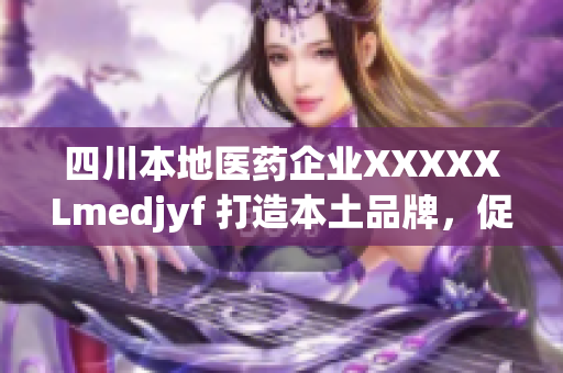 四川本地醫(yī)藥企業(yè)XXXXXLmedjyf 打造本土品牌，促進(jìn)醫(yī)療行業(yè)發(fā)展