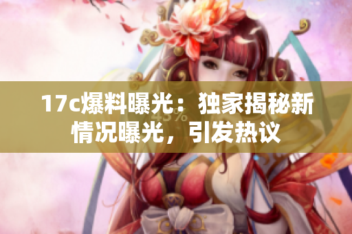 17c爆料曝光：獨家揭秘新情況曝光，引發(fā)熱議