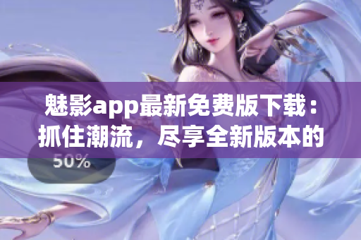 魅影app最新免費版下載：抓住潮流，盡享全新版本的魅力
