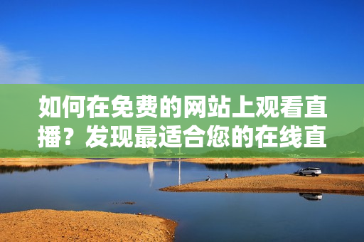 如何在免費的網(wǎng)站上觀看直播？發(fā)現(xiàn)最適合您的在線直播平臺
