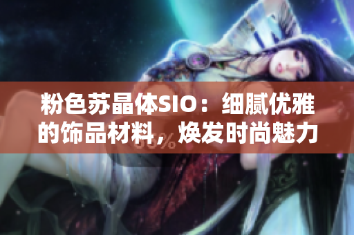 粉色蘇晶體SIO：細(xì)膩優(yōu)雅的飾品材料，煥發(fā)時(shí)尚魅力