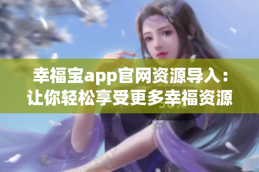 幸福寶app官網(wǎng)資源導(dǎo)入：讓你輕松享受更多幸福資源