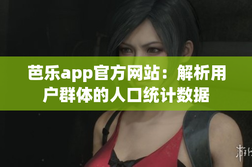 芭樂app官方網(wǎng)站：解析用戶群體的人口統(tǒng)計(jì)數(shù)據(jù)