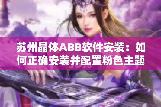 蘇州晶體ABB軟件安裝：如何正確安裝并配置粉色主題版ABB軟件