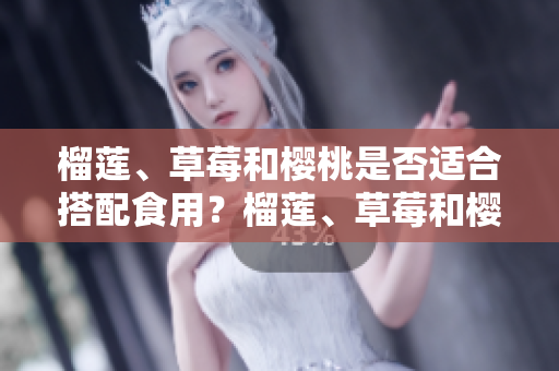 榴蓮、草莓和櫻桃是否適合搭配食用？榴蓮、草莓和櫻桃可一起食用嗎？