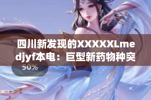 四川新發(fā)現(xiàn)的XXXXXLmedjyf本電：巨型新藥物種突破性發(fā)現(xiàn)!