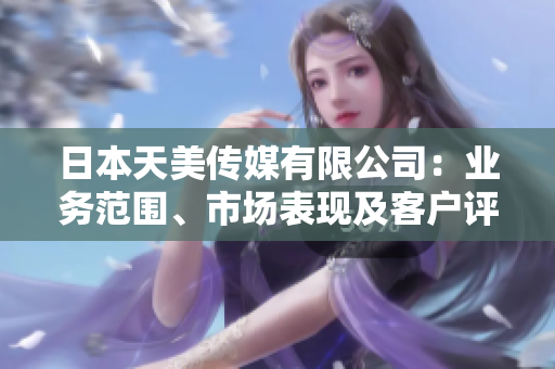 日本天美傳媒有限公司：業(yè)務(wù)范圍、市場(chǎng)表現(xiàn)及客戶評(píng)價(jià)綜合分析