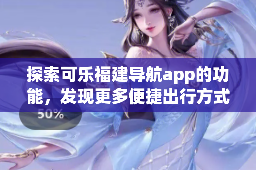 探索可樂福建導(dǎo)航app的功能，發(fā)現(xiàn)更多便捷出行方式
