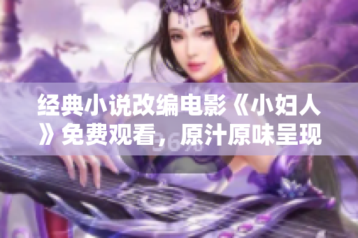 經(jīng)典小說改編電影《小婦人》免費(fèi)觀看，原汁原味呈現(xiàn)家庭情感故事