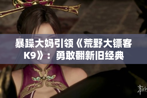 暴躁大媽引領(lǐng)《荒野大鏢客K9》：勇敢翻新舊經(jīng)典