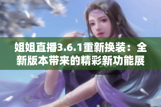 姐姐直播3.6.1重新?lián)Q裝：全新版本帶來的精彩新功能展望