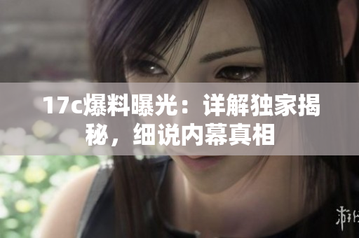 17c爆料曝光：詳解獨(dú)家揭秘，細(xì)說內(nèi)幕真相