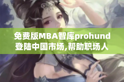 免費版MBA智庫prohund登陸中國市場,幫助職場人士提升管理技能
