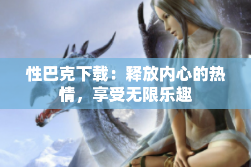 性巴克下載：釋放內(nèi)心的熱情，享受無限樂趣