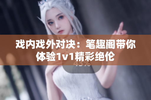 戲內戲外對決：筆趣閣帶你體驗1v1精彩絕倫