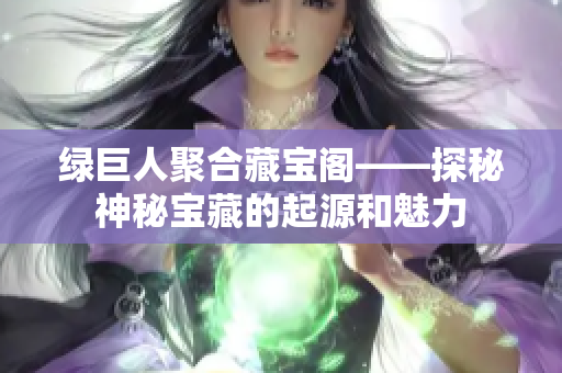 綠巨人聚合藏寶閣——探秘神秘寶藏的起源和魅力