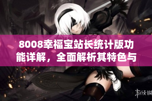 8008幸福寶站長統(tǒng)計(jì)版功能詳解，全面解析其特色與優(yōu)勢(shì)