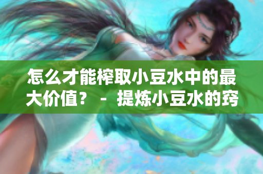 怎么才能榨取小豆水中的最大價值？ -  提煉小豆水的竅門