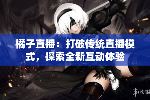 橘子直播：打破傳統(tǒng)直播模式，探索全新互動體驗