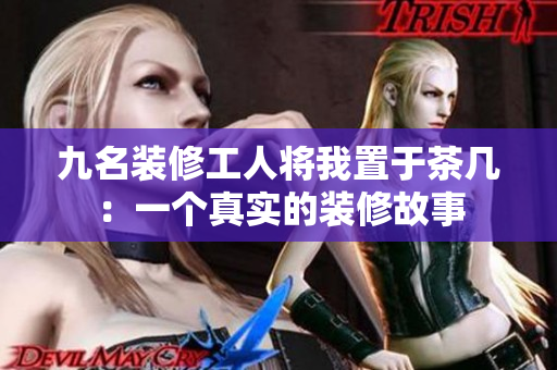 九名裝修工人將我置于茶幾：一個真實的裝修故事