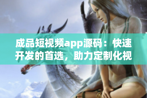 成品短視頻app源碼：快速開發(fā)的首選，助力定制化視頻應用上線