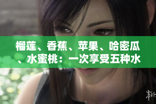 榴蓮、香蕉、蘋果、哈密瓜、水蜜桃：一次享受五種水果鮮美風(fēng)味
