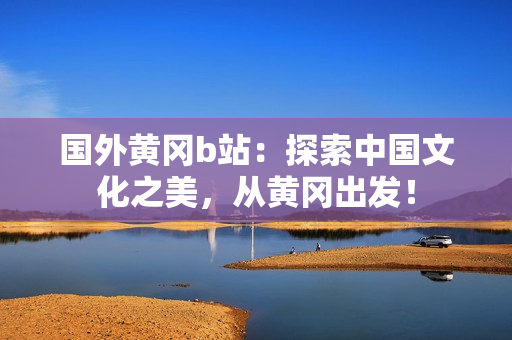 國外黃岡b站：探索中國文化之美，從黃岡出發(fā)！