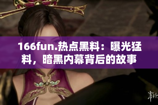 166fun.熱點(diǎn)黑料：曝光猛料，暗黑內(nèi)幕背后的故事