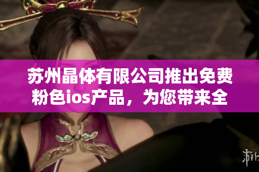 蘇州晶體有限公司推出免費粉色ios產品，為您帶來全新使用體驗
